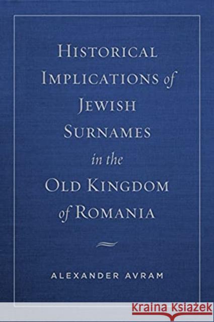 Historical Implications of Jewish Surnames in the Old Kingdom of Romania Alexander Avram 9780271091426