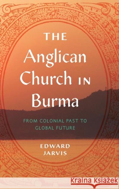The Anglican Church in Burma: From Colonial Past to Global Future Edward Jarvis 9780271091563 Penn State University Press