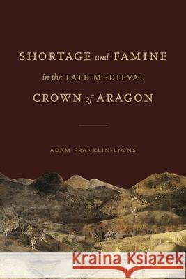 Shortage and Famine in the Late Medieval Crown of Aragon Adam Franklin-Lyons 9780271091747 Penn State University Press