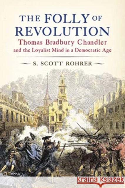 The Folly of Revolution: Thomas Bradbury Chandler and the Loyalist Mind in a Democratic Age S. Scott Rohrer 9780271092201