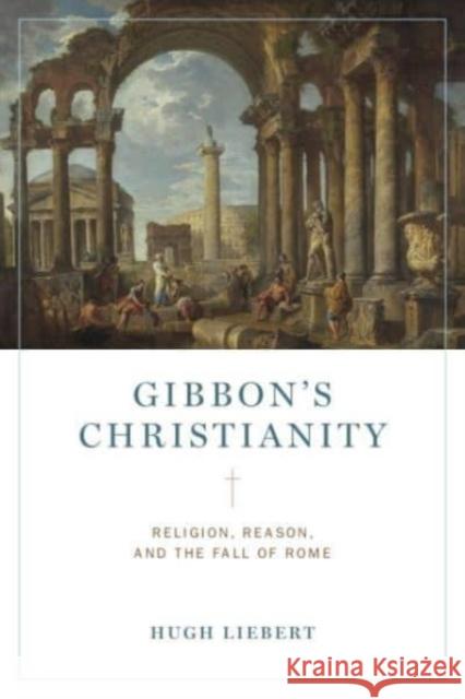 Gibbon’s Christianity: Religion, Reason, and the Fall of Rome Hugh (United States Military Academy, West Point) Liebert 9780271092362 Pennsylvania State University Press