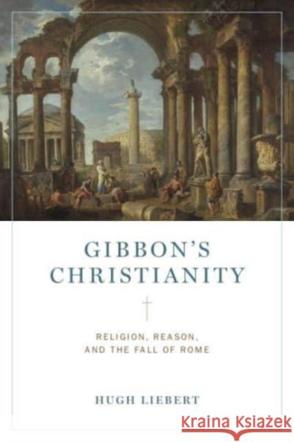 Gibbon’s Christianity: Religion, Reason, and the Fall of Rome Hugh (United States Military Academy, West Point) Liebert 9780271092362