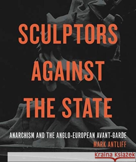 Sculptors Against the State: Anarchism and the Anglo-European Avant-Garde Mark Antliff 9780271092638 Penn State University Press