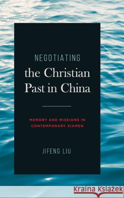 Negotiating the Christian Past in China: Memory and Missions in Contemporary Xiamen Jifeng Liu 9780271092874 Penn State University Press