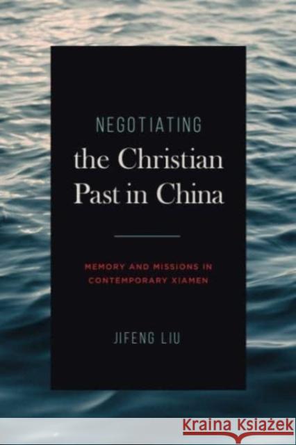 Negotiating the Christian Past in China: Memory and Missions in Contemporary Xiamen Jifeng (Xiamen University) Liu 9780271092881 Pennsylvania State University Press