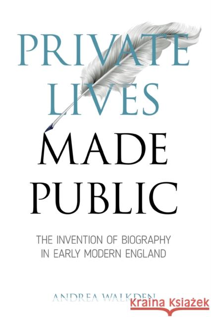 Private Lives Made Public: The Invention of Biography in Early Modern England Andrea Walkden 9780271092973 Penn State University Press