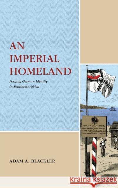 An Imperial Homeland: Forging German Identity in Southwest Africa Adam A. Blackler 9780271092980 Penn State University Press