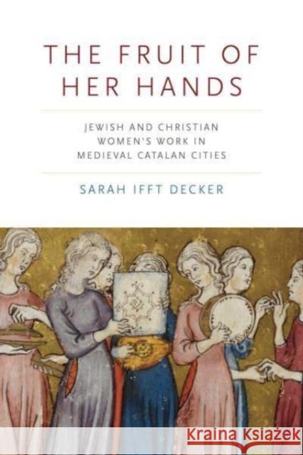 The Fruit of Her Hands: Jewish and Christian Women’s Work in Medieval Catalan Cities Sarah (Rhodes College) Ifft Decker 9780271093314 Pennsylvania State University Press