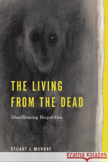 The Living from the Dead: Disaffirming Biopolitics Stuart J. Murray 9780271093406 Penn State University Press