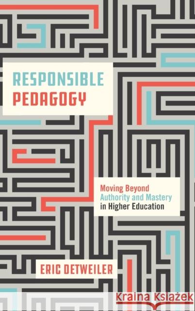 Responsible Pedagogy: Moving Beyond Authority and Mastery in Higher Education Eric Detweiler 9780271093437 Penn State University Press