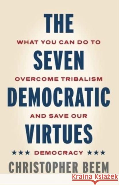 The Seven Democratic Virtues: What You Can Do to Overcome Tribalism and Save Our Democracy Christopher Beem 9780271093949