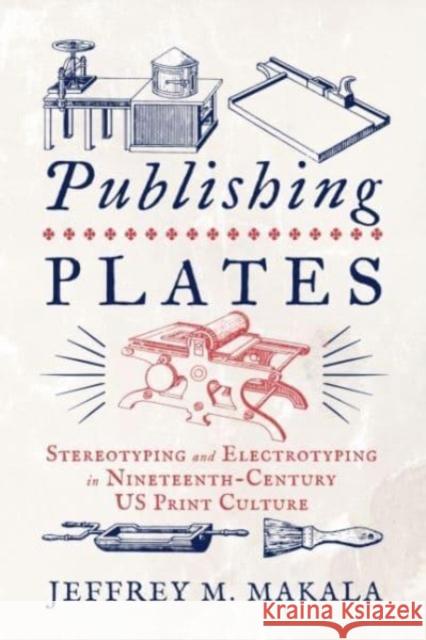 Publishing Plates: Stereotyping and Electrotyping in Nineteenth-Century US Print Culture Jeffrey M. Makala 9780271094045 Pennsylvania State University Press