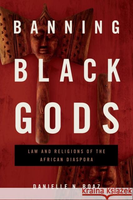 Banning Black Gods: Law and Religions of the African Diaspora Danielle N. Boaz 9780271094526 Penn State University Press