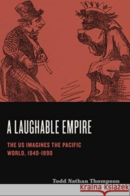 A Laughable Empire: The US Imagines the Pacific World, 1840–1890 Todd Nathan (Indiana University of Pennsylvania) Thompson 9780271095059 