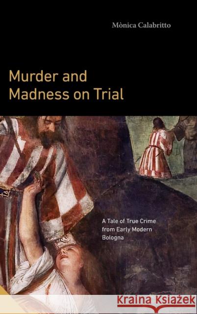Murder and Madness on Trial: A Tale of True Crime from Early Modern Bologna Monica (The Graduate Center at Hunter College, CUNY) Calabritto 9780271095080 Pennsylvania State University Press