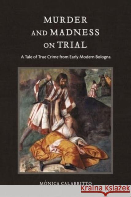 Murder and Madness on Trial: A Tale of True Crime from Early Modern Bologna Monica (The Graduate Center at Hunter College, CUNY) Calabritto 9780271095097 Pennsylvania State University Press