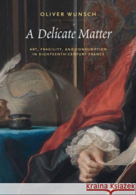 A Delicate Matter: Art, Fragility, and Consumption in Eighteenth-Century France Oliver (Boston College) Wunsch 9780271095288 Pennsylvania State University Press
