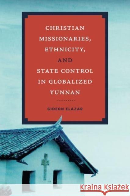 Christian Missionaries, Ethnicity, and State Control in Globalized Yunnan Gideon Elazar 9780271095554 Pennsylvania State University Press