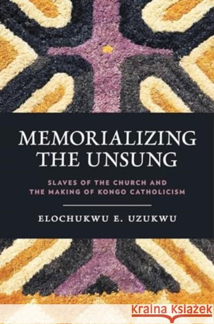 Memorializing the Unsung: Slaves of the Church and the Making of Kongo Catholicism Elochukwu Uzukw 9780271096988 Penn State University Press