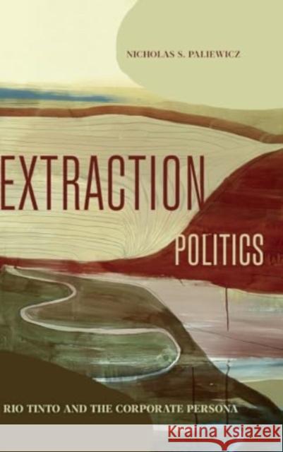 Extraction Politics: Rio Tinto and the Corporate Persona Nicholas S. (Associate Professor) Paliewicz 9780271097060 