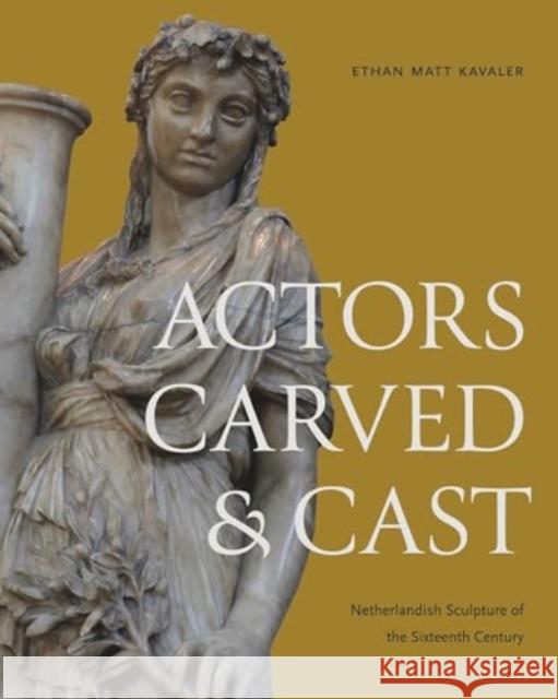Actors Carved and Cast: Netherlandish Sculpture of the Sixteenth Century Ethan Matt Kavaler 9780271097152 Penn State University Press
