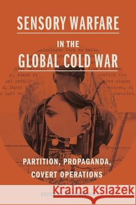Sensory Warfare in the Global Cold War: Partition, Propaganda, Covert Operations Bodo Mrozek 9780271097411 Penn State University Press