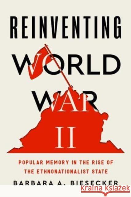 Reinventing World War II: Popular Memory in the Rise of the Ethnonationalist State Barbara A. Biesecker 9780271097824