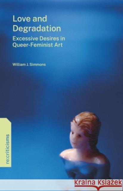 Love and Degradation: Excessive Desires in Queer-Feminist Art William J. Simmons 9780271098944 Penn State University Press