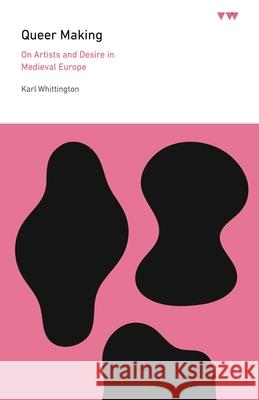 Queer Making: On Artists and Desire in Medieval Europe Karl (Ohio State University) Whittington 9780271100425 Penn State University Press