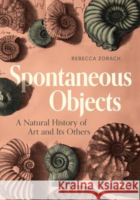 Spontaneous Objects: A Natural History of Art and Its Others Rebecca (Northwestern University) Zorach 9780271100432