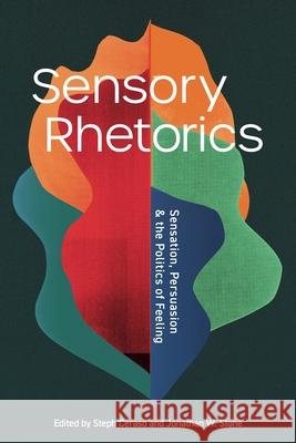 Sensory Rhetorics: Sensation, Persuasion, and the Politics of Feeling Steph Ceraso Jonathan W. Stone 9780271101231 Penn State University Press