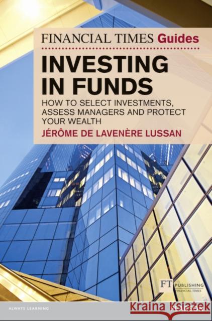 Financial Times Guide to Investing in Funds, The: How to Select Investments, Assess Managers and Protect Your Wealth Jerome De Lavenere Lussan, Stephen Robbins 9780273732853 Pearson Education Limited