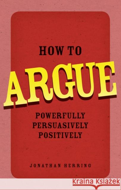 How to Argue: Powerfully, Persuasively, Positively Jonathan Herring 9780273734185