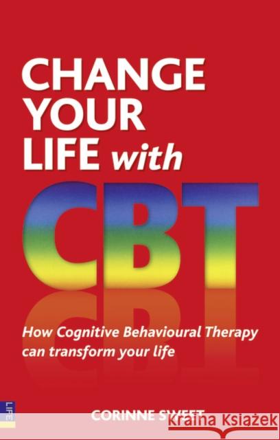 Change Your Life with CBT: How Cognitive Behavioural Therapy Can Transform Your Life Corinne Sweet 9780273737155