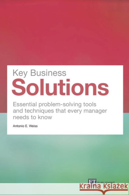Key Business Solutions: Essential problem-solving tools and techniques that every manager needs to know Antonio Weiss 9780273750291 Pearson Education Limited