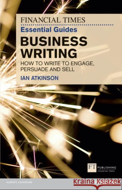 Financial Times Essential Guide to Business Writing, The: How to write to engage, persuade and sell Ian Atkinson 9780273761136 Pearson Education Limited
