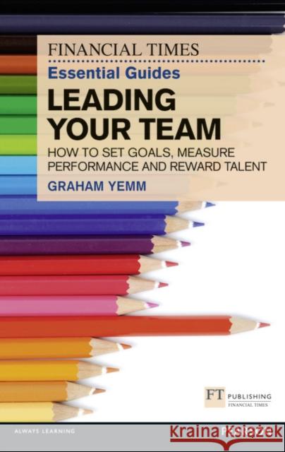 Financial Times Essential Guide to Leading Your Team: How To Set Goals, Measure Performance and Reward Talent Graham Yemm 9780273772422 Pearson Education Limited