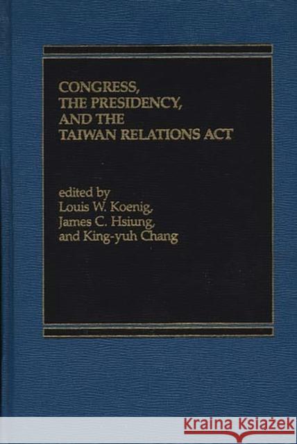 Congress, the Presidency and the Taiwan Relations ACT Koenig, Louis W. 9780275901295 Praeger Publishers