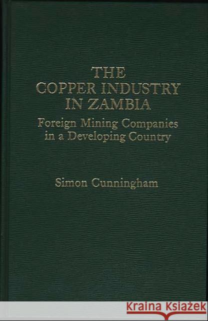 The Copper Industry in Zambia: Foreign Mining Companies in a Developing Country Simon Cunningham 9780275906023 Praeger Publishers