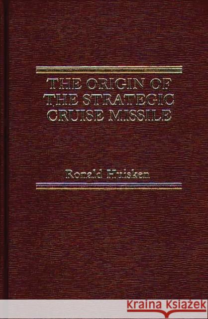 The Origin of the Strategic Cruise Missile Ronald Huisken 9780275906504 Praeger Publishers