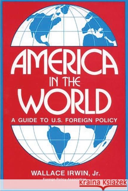 America in the World: A Guide to U.S. Foreign Policy Wallace, Irwin, Jr. 9780275915742