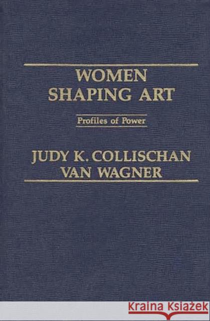 Women Shaping Art: Profiles in Power Van Wagner, Judith K. 9780275917524 Praeger Publishers