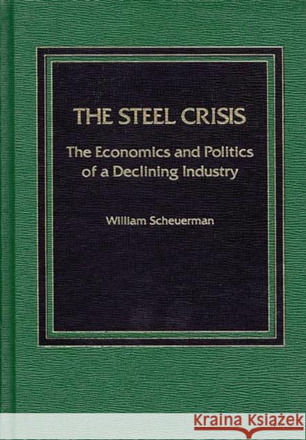 The Steel Crisis: The Economics and Politics of a Declining Industry Scheuerman, William 9780275921248