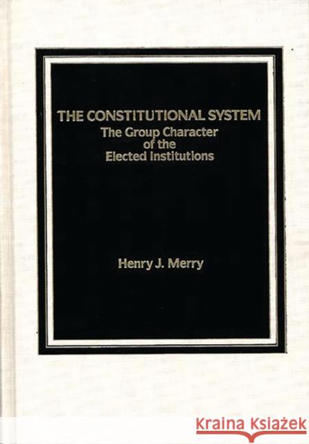 The Constitutional System: The Group Character of Elected Institutions Merry, Henry J. 9780275921859 Praeger Publishers