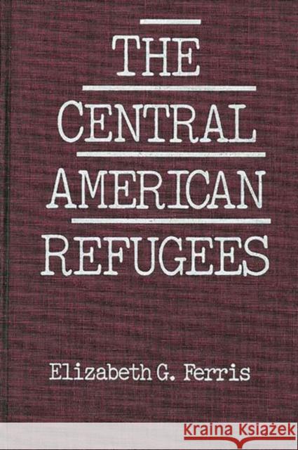 The Central American Refugees Elizabeth G. Ferris 9780275922214