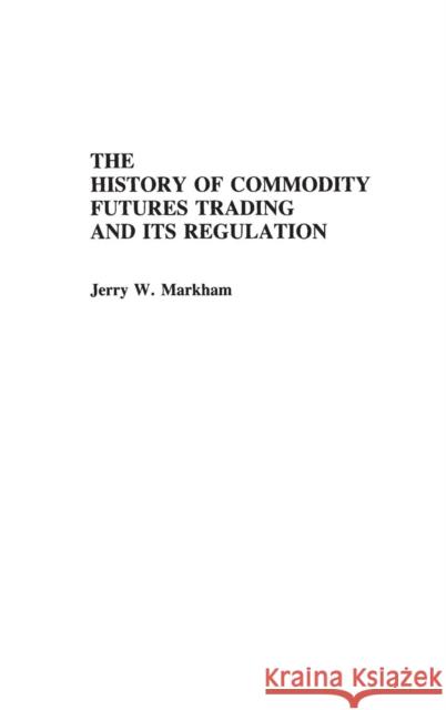 The History of Commodity Futures Trading and Its Regulation Jesse W. Markham   9780275923136 Greenwood Press