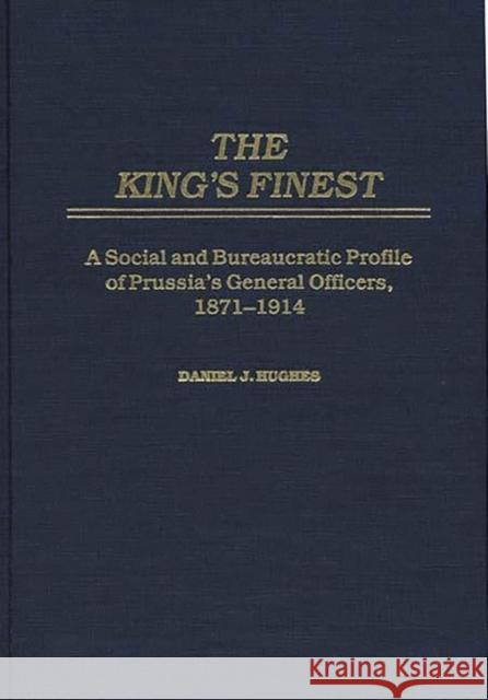 The King's Finest: A Social and Bureaucratic Profile of Prussia's General Officers, 1871-1914 Hughes, Daniel J. 9780275923204 Praeger Publishers