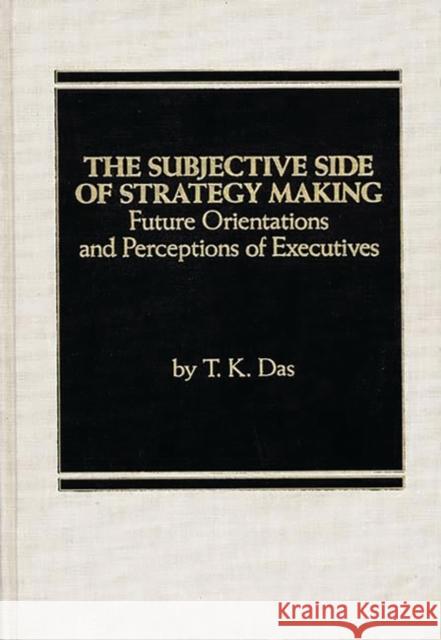The Subjective Side of Strategy Making: Future Orientations and Perceptions of Executives Das, T. K. 9780275923402 Praeger Publishers