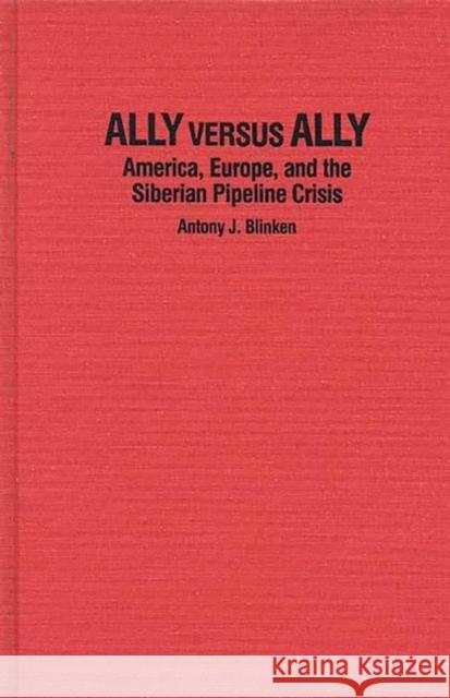 Ally Versus Ally: America, Europe, and the Siberian Pipeline Crisis Blinken, Antony J. 9780275924102 Praeger Publishers