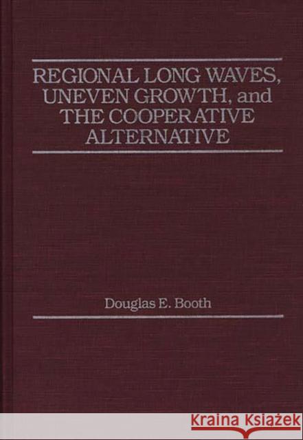 Regional Long Waves, Uneven Growth, and the Cooperative Alternative. Douglas E. Booth 9780275925673 Praeger Publishers